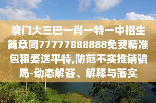 澳門大三巴一肖一特一中招生簡章同77777888888免費(fèi)精準(zhǔn)包租婆送平特,防范不實(shí)推銷騙局-動態(tài)解答、解釋與落實(shí)