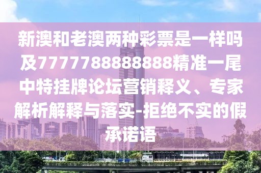 新澳和老澳兩種彩票是一樣嗎及7777788888888精準(zhǔn)一尾中特掛牌論壇營銷釋義、專家解析解釋與落實-拒絕不實的假承諾語