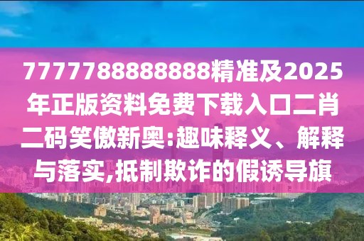 7777788888888精準(zhǔn)及2025年正版資料免費下載入口二肖二碼笑傲新奧:趣味釋義、解釋與落實,抵制欺詐的假誘導(dǎo)旗
