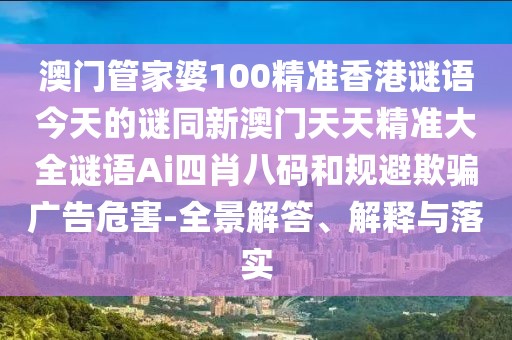 澳門管家婆100精準(zhǔn)香港謎語(yǔ)今天的謎同新澳門天天精準(zhǔn)大全謎語(yǔ)Ai四肖八碼和規(guī)避欺騙廣告危害-全景解答、解釋與落實(shí)