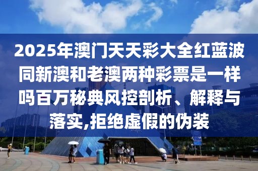 2025年澳門天天彩大全紅藍波同新澳和老澳兩種彩票是一樣嗎百萬秘典風(fēng)控剖析、解釋與落實,拒絕虛假的偽裝