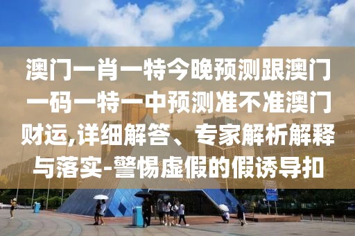 澳門一肖一特今晚預(yù)測跟澳門一碼一特一中預(yù)測準(zhǔn)不準(zhǔn)澳門財運(yùn),詳細(xì)解答、專家解析解釋與落實(shí)-警惕虛假的假誘導(dǎo)扣