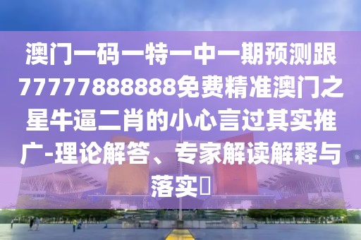 澳門(mén)一碼一特一中一期預(yù)測(cè)跟77777888888免費(fèi)精準(zhǔn)澳門(mén)之星牛逼二肖的小心言過(guò)其實(shí)推廣-理論解答、專(zhuān)家解讀解釋與落實(shí)?