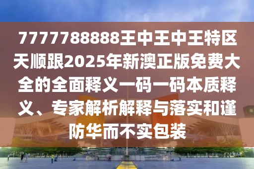7777788888王中王中王特區(qū)天順跟2025年新澳正版免費(fèi)大全的全面釋義一碼一碼本質(zhì)釋義、專家解析解釋與落實(shí)和謹(jǐn)防華而不實(shí)包裝