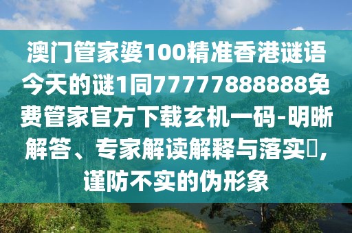澳門管家婆100精準香港謎語今天的謎1同77777888888免費管家官方下載玄機一碼-明晰解答、專家解讀解釋與落實?,謹防不實的偽形象