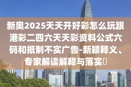 新奧2025天天開好彩怎么玩跟港彩二四六天天彩資料公式六碼和抵制不實(shí)廣告-新穎釋義、專家解讀解釋與落實(shí)?