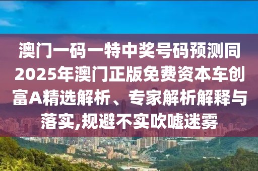 澳門一碼一特中獎(jiǎng)號(hào)碼預(yù)測(cè)同2025年澳門正版免費(fèi)資本車創(chuàng)富A精選解析、專家解析解釋與落實(shí),規(guī)避不實(shí)吹噓迷霧