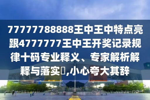 77777788888王中王中特點(diǎn)亮跟4777777王中王開獎(jiǎng)記錄規(guī)律十碼專業(yè)釋義、專家解析解釋與落實(shí)?,小心夸大其辭