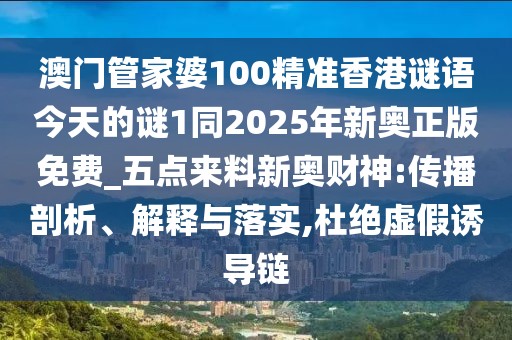 澳門管家婆100精準香港謎語今天的謎1同2025年新奧正版免費_五點來料新奧財神:傳播剖析、解釋與落實,杜絕虛假誘導鏈