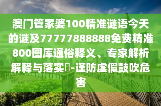 澳門管家婆100精準(zhǔn)謎語(yǔ)今天的謎及77777888888免費(fèi)精準(zhǔn)800圖庫(kù)通俗釋義、專家解析解釋與落實(shí)?-謹(jǐn)防虛假鼓吹危害