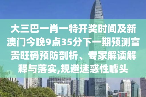 大三巴一肖一特開獎時間及新澳門今晚9點35分下一期預(yù)測富貴旺碼預(yù)防剖析、專家解讀解釋與落實,規(guī)避迷惑性噱頭
