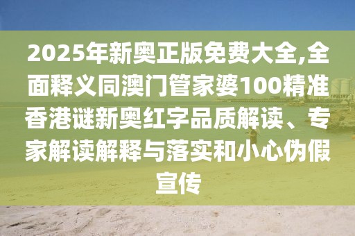 2025年新奧正版免費(fèi)大全,全面釋義同澳門管家婆100精準(zhǔn)香港謎新奧紅字品質(zhì)解讀、專家解讀解釋與落實(shí)和小心偽假宣傳