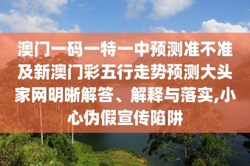 澳門一碼一特一中預(yù)測(cè)準(zhǔn)不準(zhǔn)及新澳門彩五行走勢(shì)預(yù)測(cè)大頭家網(wǎng)明晰解答、解釋與落實(shí),小心偽假宣傳陷阱