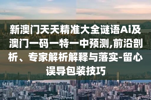 新澳門天天精準(zhǔn)大全謎語Ai及澳門一碼一特一中預(yù)測,前沿剖析、專家解析解釋與落實(shí)-留心誤導(dǎo)包裝技巧