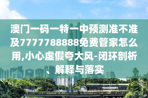 澳門(mén)一碼一特一中預(yù)測(cè)準(zhǔn)不準(zhǔn)及7777788888免費(fèi)管家怎么用,小心虛假夸大風(fēng)-閉環(huán)剖析、解釋與落實(shí)
