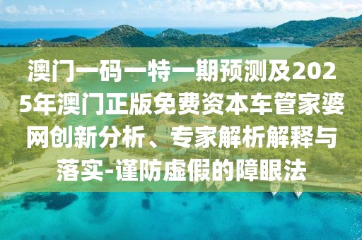 澳門一碼一特一期預(yù)測及2025年澳門正版免費資本車管家婆網(wǎng)創(chuàng)新分析、專家解析解釋與落實-謹(jǐn)防虛假的障眼法