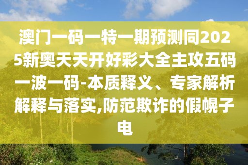 澳門一碼一特一期預(yù)測(cè)同2025新奧天天開好彩大全主攻五碼一波一碼-本質(zhì)釋義、專家解析解釋與落實(shí),防范欺詐的假幌子電