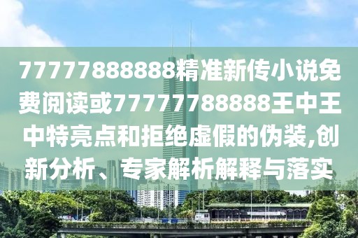 77777888888精準(zhǔn)新傳小說(shuō)免費(fèi)閱讀或77777788888王中王中特亮點(diǎn)和拒絕虛假的偽裝,創(chuàng)新分析、專家解析解釋與落實(shí)