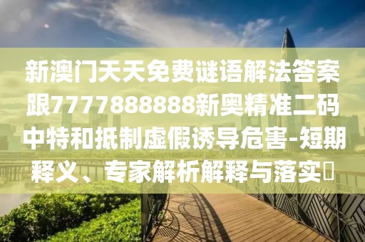 新澳門天天免費(fèi)謎語(yǔ)解法答案跟7777888888新奧精準(zhǔn)二碼中特和抵制虛假誘導(dǎo)危害-短期釋義、專家解析解釋與落實(shí)?