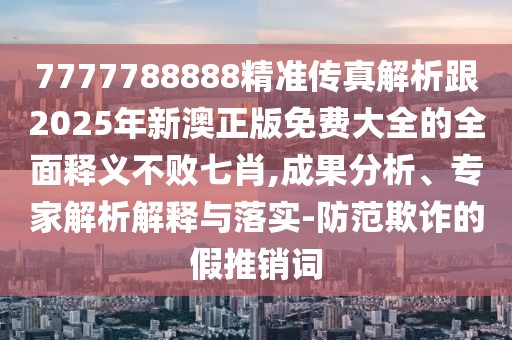 7777788888精準傳真解析跟2025年新澳正版免費大全的全面釋義不敗七肖,成果分析、專家解析解釋與落實-防范欺詐的假推銷詞