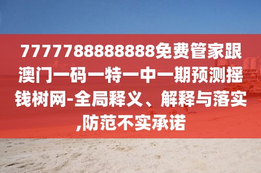 7777788888888免費管家跟澳門一碼一特一中一期預(yù)測搖錢樹網(wǎng)-全局釋義、解釋與落實,防范不實承諾