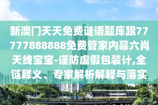 新澳門天天免費謎語題庫跟77777888888免費管家內(nèi)幕六肖天線寶寶-謹(jǐn)防虛假包裝計,全鏈釋義、專家解析解釋與落實