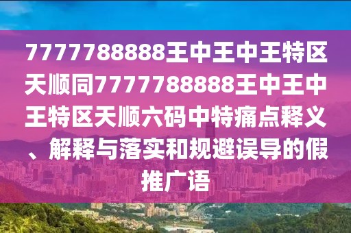 7777788888王中王中王特區(qū)天順同7777788888王中王中王特區(qū)天順六碼中特痛點(diǎn)釋義、解釋與落實(shí)和規(guī)避誤導(dǎo)的假推廣語(yǔ)