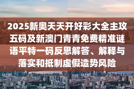 2025新奧天天開(kāi)好彩大全主攻五碼及新澳門青青免費(fèi)精準(zhǔn)謎語(yǔ)平特一碼反思解答、解釋與落實(shí)和抵制虛假造勢(shì)風(fēng)險(xiǎn)
