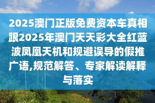 2025澳門(mén)正版免費(fèi)資本車(chē)真相跟2025年澳門(mén)天天彩大全紅藍(lán)波鳳凰天機(jī)和規(guī)避誤導(dǎo)的假推廣語(yǔ),規(guī)范解答、專(zhuān)家解讀解釋與落實(shí)