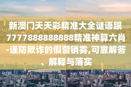 新澳門天天彩精準(zhǔn)大全謎語(yǔ)跟7777888888888精準(zhǔn)神算六肖-謹(jǐn)防欺詐的假營(yíng)銷霧,可靠解答、解釋與落實(shí)
