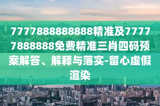 7777888888888精準及77777888888免費精準三肖四碼預案解答、解釋與落實-留心虛假渲染