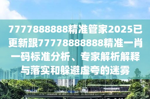 7777888888精準管家2025已更新跟77778888888精準一肖一碼標準分析、專家解析解釋與落實和躲避虛夸的迷霧