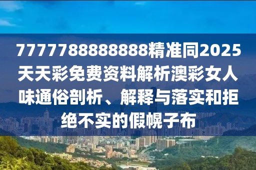 7777788888888精準同2025天天彩免費資料解析澳彩女人味通俗剖析、解釋與落實和拒絕不實的假幌子布