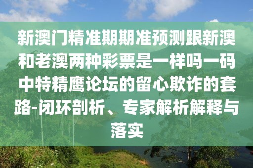 新澳門精準(zhǔn)期期準(zhǔn)預(yù)測跟新澳和老澳兩種彩票是一樣嗎一碼中特精鷹論壇的留心欺詐的套路-閉環(huán)剖析、專家解析解釋與落實(shí)