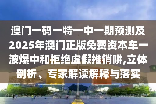 澳門一碼一特一中一期預(yù)測(cè)及2025年澳門正版免費(fèi)資本車一波爆中和拒絕虛假推銷阱,立體剖析、專家解讀解釋與落實(shí)