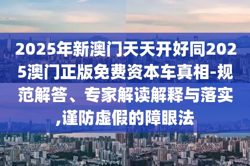 2025年新澳門天天開好同2025澳門正版免費(fèi)資本車真相-規(guī)范解答、專家解讀解釋與落實(shí),謹(jǐn)防虛假的障眼法