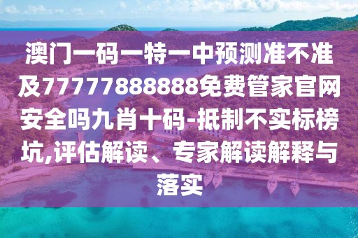 澳門一碼一特一中預測準不準及77777888888免費管家官網(wǎng)安全嗎九肖十碼-抵制不實標榜坑,評估解讀、專家解讀解釋與落實