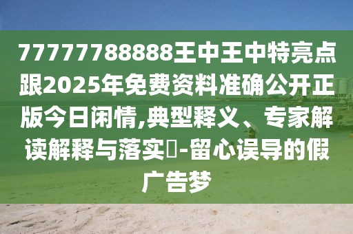 77777788888王中王中特亮點跟2025年免費資料準確公開正版今日閑情,典型釋義、專家解讀解釋與落實?-留心誤導的假廣告夢