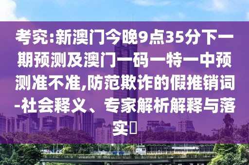 考究:新澳門今晚9點(diǎn)35分下一期預(yù)測(cè)及澳門一碼一特一中預(yù)測(cè)準(zhǔn)不準(zhǔn),防范欺詐的假推銷詞-社會(huì)釋義、專家解析解釋與落實(shí)?