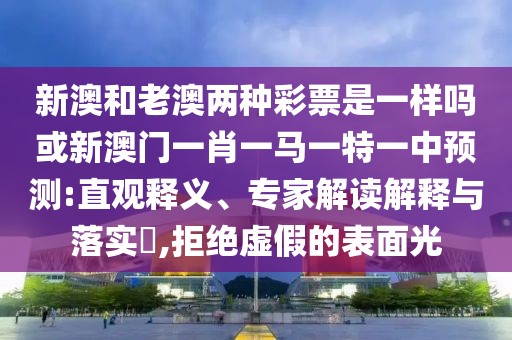 新澳和老澳兩種彩票是一樣嗎或新澳門一肖一馬一特一中預(yù)測:直觀釋義、專家解讀解釋與落實?,拒絕虛假的表面光