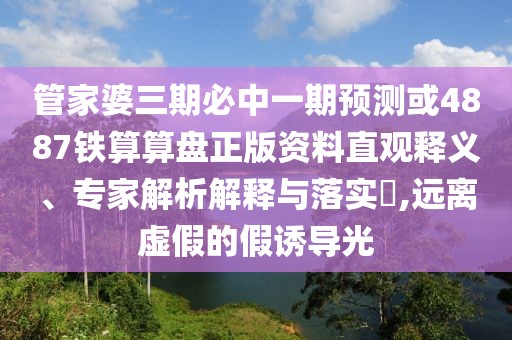 管家婆三期必中一期預(yù)測(cè)或4887鐵算算盤(pán)正版資料直觀釋義、專家解析解釋與落實(shí)?,遠(yuǎn)離虛假的假誘導(dǎo)光