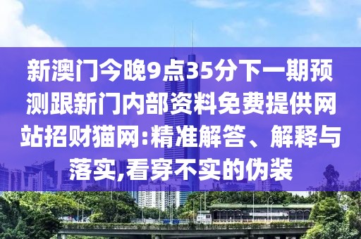 新澳門今晚9點35分下一期預測跟新門內(nèi)部資料免費提供網(wǎng)站招財貓網(wǎng):精準解答、解釋與落實,看穿不實的偽裝