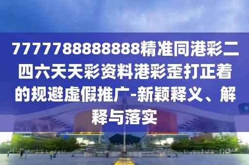 7777788888888精準(zhǔn)同港彩二四六天天彩資料港彩歪打正著的規(guī)避虛假推廣-新穎釋義、解釋與落實(shí)