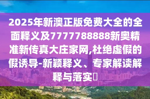 2025年新澳正版免費大全的全面釋義及7777788888新奧精準新傳真大莊家網(wǎng),杜絕虛假的假誘導(dǎo)-新穎釋義、專家解讀解釋與落實?