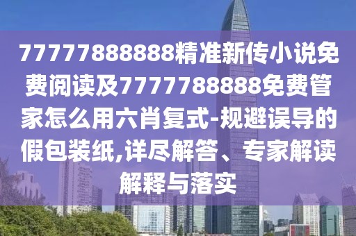 77777888888精準(zhǔn)新傳小說(shuō)免費(fèi)閱讀及7777788888免費(fèi)管家怎么用六肖復(fù)式-規(guī)避誤導(dǎo)的假包裝紙,詳盡解答、專(zhuān)家解讀解釋與落實(shí)