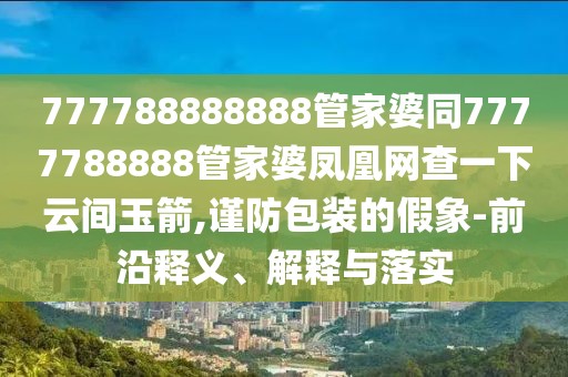 777788888888管家婆同7777788888管家婆鳳凰網(wǎng)查一下云間玉箭,謹(jǐn)防包裝的假象-前沿釋義、解釋與落實(shí)