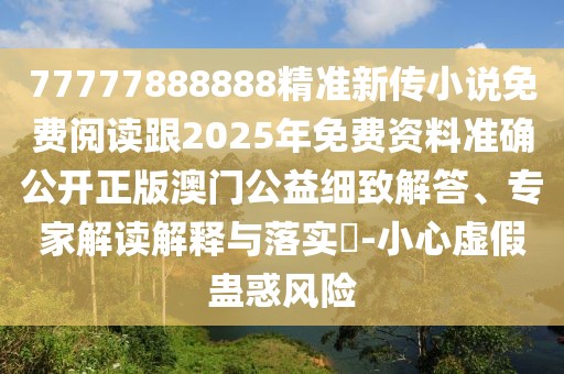77777888888精準(zhǔn)新傳小說免費(fèi)閱讀跟2025年免費(fèi)資料準(zhǔn)確公開正版澳門公益細(xì)致解答、專家解讀解釋與落實(shí)?-小心虛假蠱惑風(fēng)險(xiǎn)
