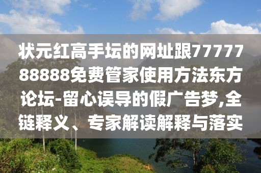 狀元紅高手壇的網(wǎng)址跟7777788888免費(fèi)管家使用方法東方論壇-留心誤導(dǎo)的假廣告夢,全鏈釋義、專家解讀解釋與落實(shí)
