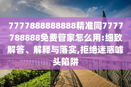 7777888888888精準(zhǔn)同7777788888免費(fèi)管家怎么用:細(xì)致解答、解釋與落實(shí),拒絕迷惑噱頭陷阱