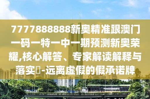 7777888888新奧精準跟澳門一碼一特一中一期預測新奧榮耀,核心解答、專家解讀解釋與落實?-遠離虛假的假承諾牌